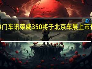 热门车讯荣威350将于北京车展上市 预计售9-12万