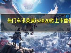 热门车讯荣威i5 2020款上市 售价6.89-11.59万元