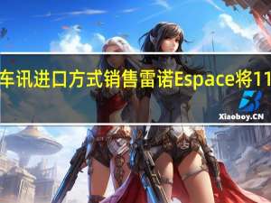 热门车讯进口方式销售 雷诺Espace将11月9日上市