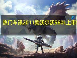 热门车讯2011款沃尔沃S80L上市 售36.8万-65.86万