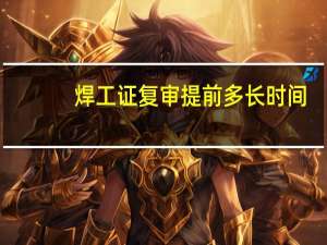 焊工证复审提前多长时间