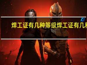 焊工证有几种等级 焊工证有几种