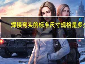 焊接弯头的标准尺寸规格是多少？