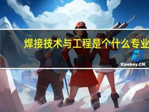 焊接技术与工程是个什么专业，好