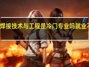 焊接技术与工程是冷门专业吗 就业不好吗