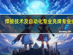 焊接技术及自动化专业亮牌专业介绍