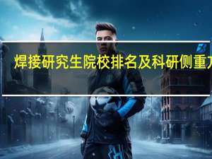 焊接研究生院校排名及科研侧重方向
