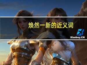焕然一新的近义词,焕然一新的同义词（焕然一新的近义词和反义词是什么）