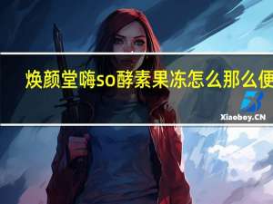 焕颜堂嗨so酵素果冻怎么那么便宜