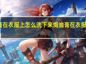 焗油膏在衣服上怎么洗下来 焗油膏在衣服上如何洗掉