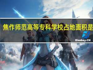 焦作师范高等专科学校占地面积是多少
