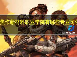 焦作新材料职业学院有哪些专业可供选择
