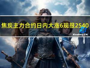 焦炭主力合约日内大涨6%现报2540.00元/吨