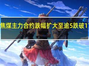 焦煤主力合约跌幅扩大至逾5%跌破1700元/吨关口现报1695元/吨