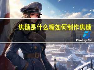 焦糖是什么糖如何制作焦糖
