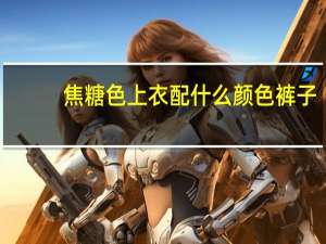 焦糖色上衣配什么颜色裤子