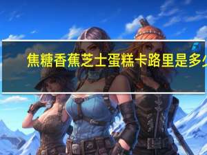 焦糖香蕉芝士蛋糕卡路里是多少