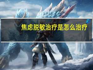 焦虑脱敏治疗是怎么治疗（系统脱敏法如何治疗焦虑症）