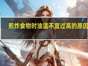 煎炸食物时油温不宜过高的原因是