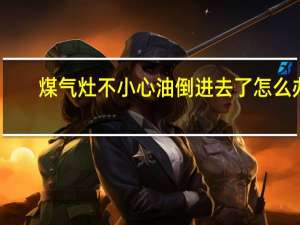 煤气灶不小心油倒进去了怎么办