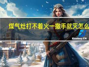 煤气灶打不着火一撒手就灭怎么办（煤气炉打不着火）
