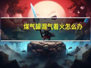 煤气罐漏气着火怎么办