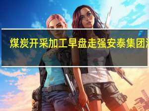 煤炭开采加工早盘走强 安泰集团涨停