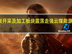 煤炭开采及加工板块震荡走强 云煤能源尾盘涨停