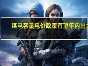 煤电容量电价政策有望年内出台