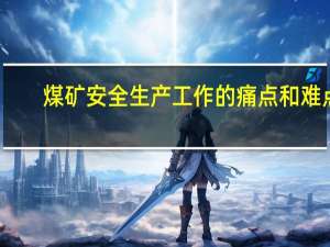 煤矿安全生产工作的痛点和难点（煤矿安全生产工作总结）
