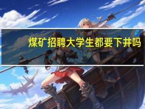 煤矿招聘大学生都要下井吗