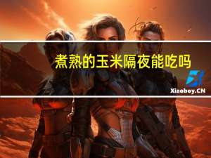 煮熟的玉米隔夜能吃吗