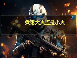 煮粥大火还是小火