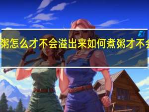 煮粥怎么才不会溢出来 如何煮粥才不会溢出来