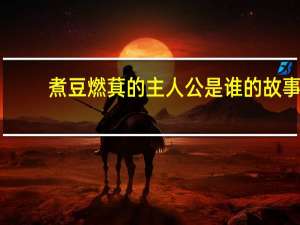 煮豆燃萁的主人公是谁的故事（煮豆燃萁的主人公是谁）