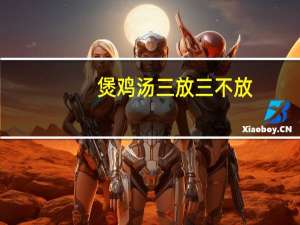 煲鸡汤三放三不放（炖鸡汤三放三不放）