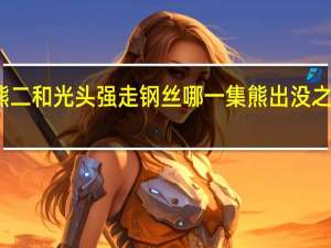 熊出没熊二和光头强走钢丝哪一集 熊出没之光头强娶老婆