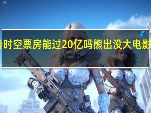 熊出没逆转时空票房能过20亿吗 熊出没大电影累计票房破50亿
