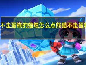 熊猫不走蛋糕的蜡烛怎么点 熊猫不走蛋糕全国停工