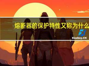 熔断器的保护特性又称为什么