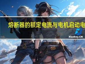 熔断器的额定电流与电机启动电流（熔断器选型）
