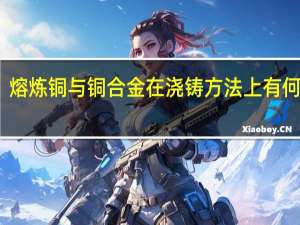 熔炼 铜与铜合金 在浇铸方法上有何讲究