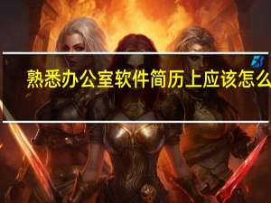 熟悉办公室软件简历上应该怎么写（熟悉）
