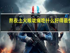 熬夜上火喉咙痛吃什么好得最快（熬夜上火吃什么汤好）