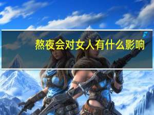 熬夜会对女人有什么影响（女人熬夜对性方面有没有什么影响）