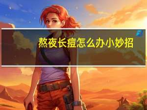 熬夜长痘怎么办小妙招（熬夜长痘怎么办）