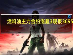 燃料油主力合约涨超3%现报3695元/吨；SC原油主力合约涨近3%