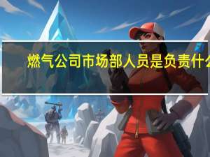 燃气公司市场部人员是负责什么