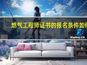 燃气工程师证书的报名条件如何