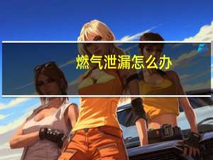 燃气泄漏怎么办（燃气泄漏）
